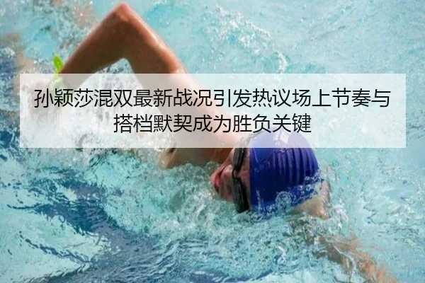 孙颖莎混双最新战况引发热议场上节奏与搭档默契成为胜负关键（kaiyun）