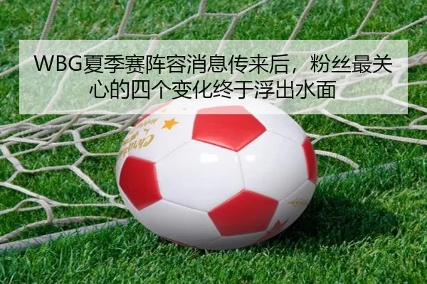 WBG夏季赛阵容消息传来后，粉丝最关心的四个变化终于浮出水面 - kaiyun