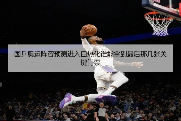 国乒奥运阵容预测进入白热化谁能拿到最后那几张关键门票 | kaiyun