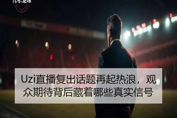 Uzi直播复出话题再起热浪，观众期待背后藏着哪些真实信号 | kaiyun